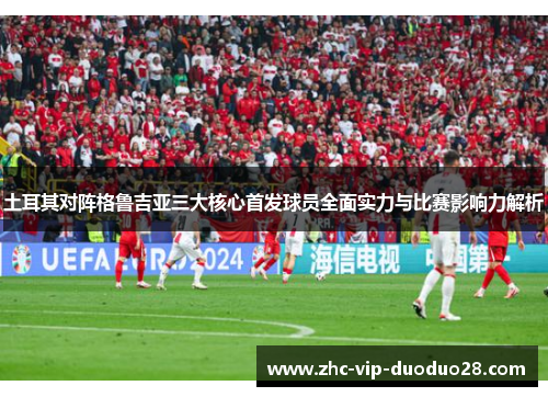土耳其对阵格鲁吉亚三大核心首发球员全面实力与比赛影响力解析