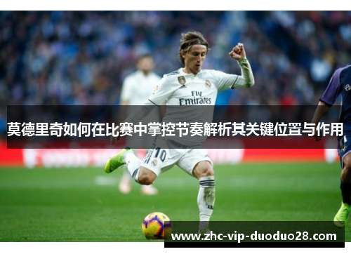 莫德里奇如何在比赛中掌控节奏解析其关键位置与作用