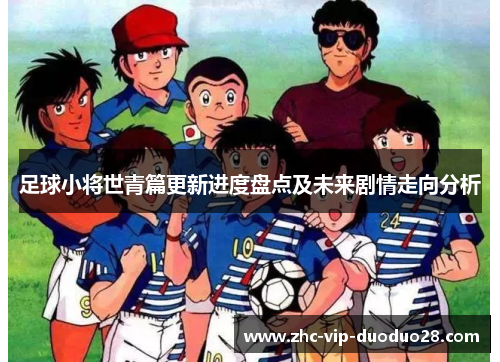 足球小将世青篇更新进度盘点及未来剧情走向分析