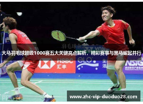 大马羽毛球超级1000赛五大关键亮点解析，精彩赛事与黑马崛起并行