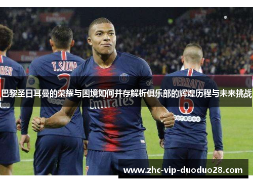 巴黎圣日耳曼的荣耀与困境如何并存解析俱乐部的辉煌历程与未来挑战 巴黎圣日耳曼的荣耀与困境如何并存解析俱乐部的辉煌历程与未来挑战
