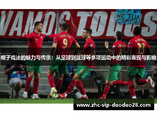 帽子戏法的魅力与传承:从足球到篮球等多项运动中的精彩表现与影响 帽子戏法的魅力与传承:从足球到篮球等多项运动中的精彩表现与影响