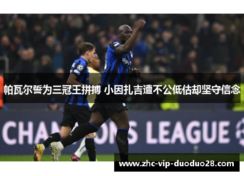 帕瓦尔誓为三冠王拼搏 小因扎吉遭不公低估却坚守信念 帕瓦尔誓为三冠王拼搏 小因扎吉遭不公低估却坚守信念