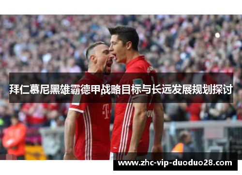 拜仁慕尼黑雄霸德甲战略目标与长远发展规划探讨 拜仁慕尼黑雄霸德甲战略目标与长远发展规划探讨