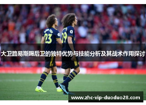 大卫路易斯踢后卫的独特优势与技能分析及其战术作用探讨