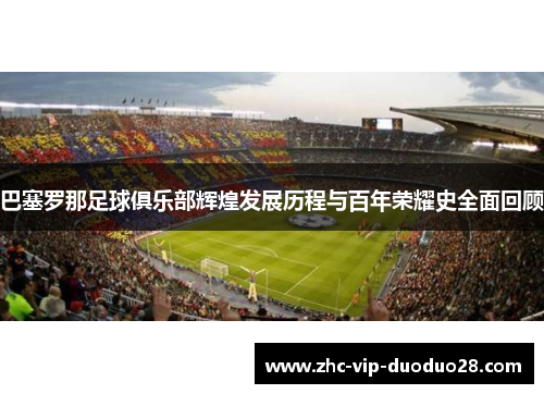 巴塞罗那足球俱乐部辉煌发展历程与百年荣耀史全面回顾