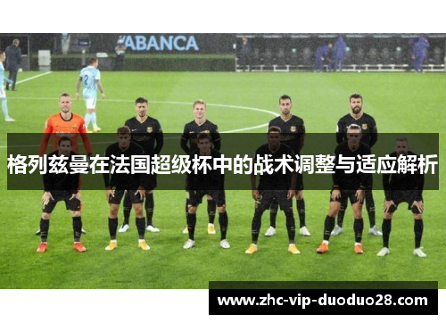 格列兹曼在法国超级杯中的战术调整与适应解析