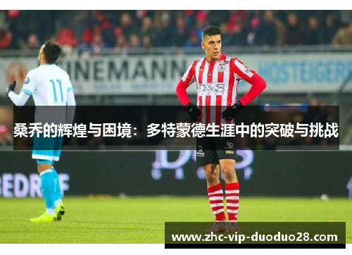 桑乔的辉煌与困境:多特蒙德生涯中的突破与挑战 桑乔的辉煌与困境:多特蒙德生涯中的突破与挑战