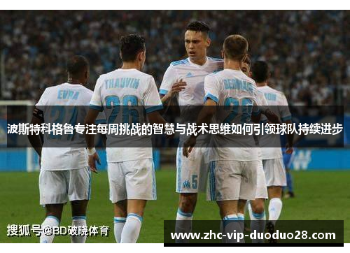 波斯特科格鲁专注每周挑战的智慧与战术思维如何引领球队持续进步