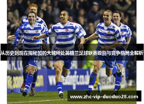 从历史到现在揭秘加的夫城所处英格兰足球联赛级别与竞争格局全解析 从历史到现在揭秘加的夫城所处英格兰足球联赛级别与竞争格局全解析