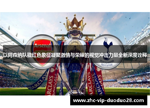 以阿森纳队徽红色象征凝聚激情与荣耀的视觉冲击力量全新深度诠释 以阿森纳队徽红色象征凝聚激情与荣耀的视觉冲击力量全新深度诠释