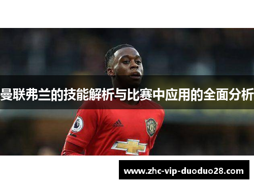 曼联弗兰的技能解析与比赛中应用的全面分析