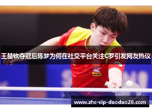 王楚钦夺冠后陈梦为何在社交平台关注C罗引发网友热议 王楚钦夺冠后陈梦为何在社交平台关注C罗引发网友热议