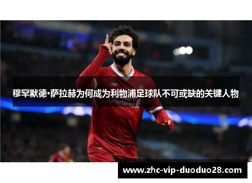 穆罕默德·萨拉赫为何成为利物浦足球队不可或缺的关键人物 穆罕默德·萨拉赫为何成为利物浦足球队不可或缺的关键人物