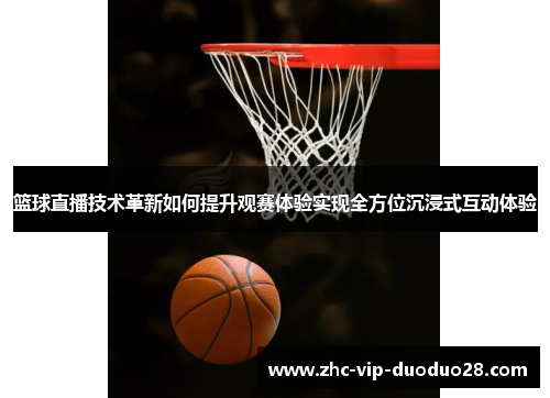 篮球直播技术革新如何提升观赛体验实现全方位沉浸式互动体验 篮球直播技术革新如何提升观赛体验实现全方位沉浸式互动体验