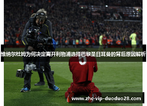 维纳尔杜姆为何决定离开利物浦选择巴黎圣日耳曼的背后原因解析