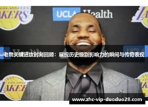 老詹关键进攻时刻回顾：展现历史级别影响力的瞬间与传奇表现