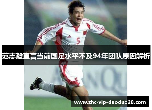 范志毅直言当前国足水平不及94年团队原因解析