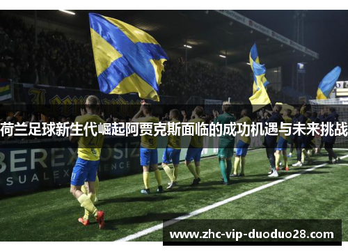荷兰足球新生代崛起阿贾克斯面临的成功机遇与未来挑战 荷兰足球新生代崛起阿贾克斯面临的成功机遇与未来挑战