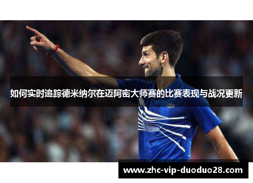 如何实时追踪德米纳尔在迈阿密大师赛的比赛表现与战况更新