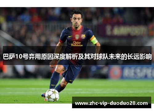 巴萨10号弃用原因深度解析及其对球队未来的长远影响