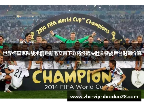 世界杯国家队战术前瞻新老交替下老将经验决胜关键战舞台时刻价值