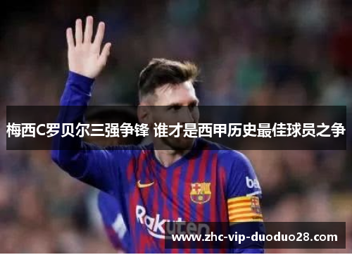 梅西C罗贝尔三强争锋 谁才是西甲历史最佳球员之争 梅西C罗贝尔三强争锋 谁才是西甲历史最佳球员之争
