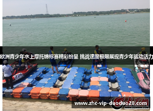 欧洲青少年水上摩托锦标赛精彩纷呈 挑战速度极限展现青少年运动活力 欧洲青少年水上摩托锦标赛精彩纷呈 挑战速度极限展现青少年运动活力