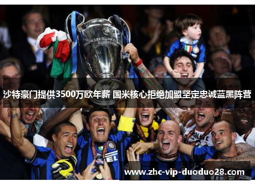 沙特豪门提供3500万欧年薪 国米核心拒绝加盟坚定忠诚蓝黑阵营 沙特豪门提供3500万欧年薪 国米核心拒绝加盟坚定忠诚蓝黑阵营