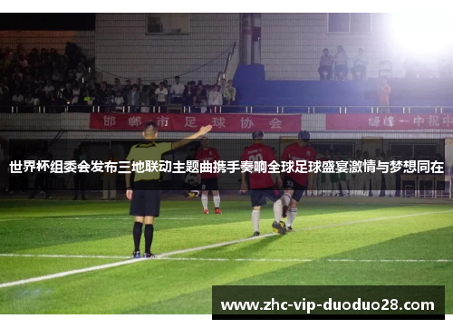 世界杯组委会发布三地联动主题曲携手奏响全球足球盛宴激情与梦想同在