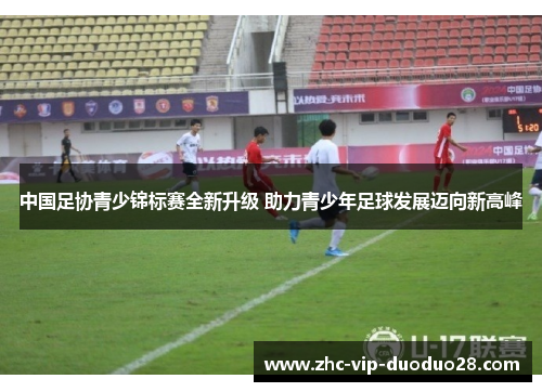 中国足协青少锦标赛全新升级 助力青少年足球发展迈向新高峰