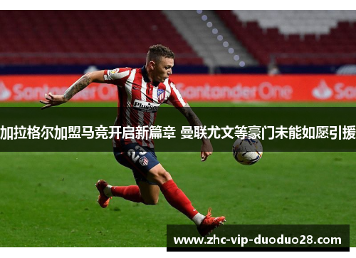 加拉格尔加盟马竞开启新篇章 曼联尤文等豪门未能如愿引援