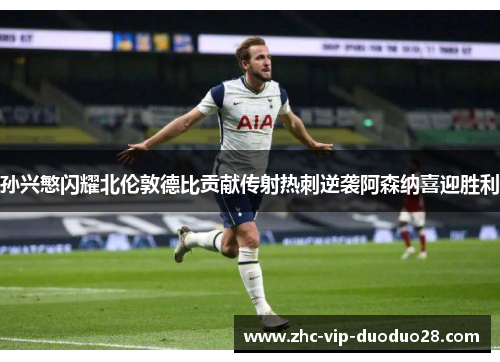 孙兴慜闪耀北伦敦德比贡献传射热刺逆袭阿森纳喜迎胜利 孙兴慜闪耀北伦敦德比贡献传射热刺逆袭阿森纳喜迎胜利