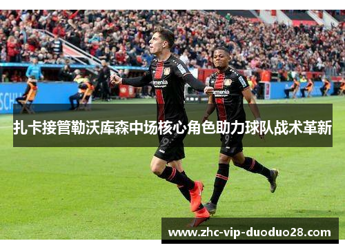 扎卡接管勒沃库森中场核心角色助力球队战术革新