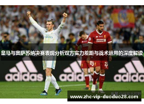 皇马与奥萨苏纳决赛表现分析双方实力差距与战术运用的深度解读