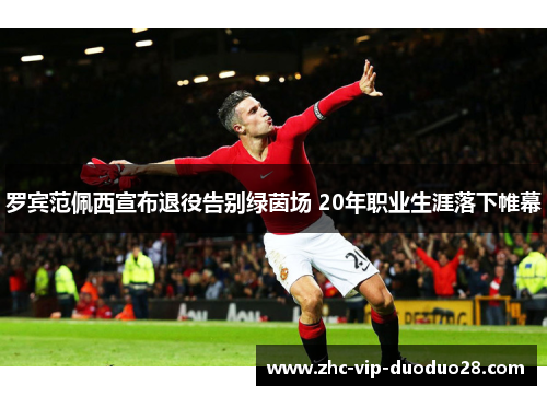 罗宾范佩西宣布退役告别绿茵场 20年职业生涯落下帷幕