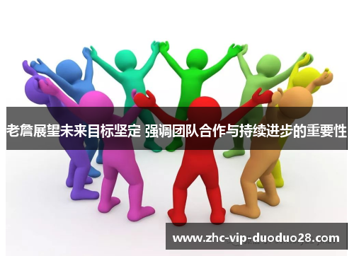 老詹展望未来目标坚定 强调团队合作与持续进步的重要性