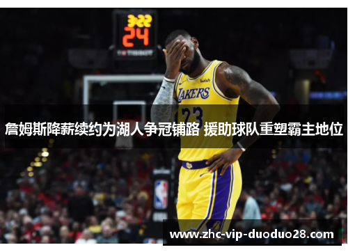 詹姆斯降薪续约为湖人争冠铺路 援助球队重塑霸主地位 詹姆斯降薪续约为湖人争冠铺路 援助球队重塑霸主地位