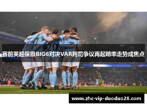 赛前英超保级BIG6对决VAR判罚争议再起赔率走势成焦点 赛前英超保级BIG6对决VAR判罚争议再起赔率走势成焦点