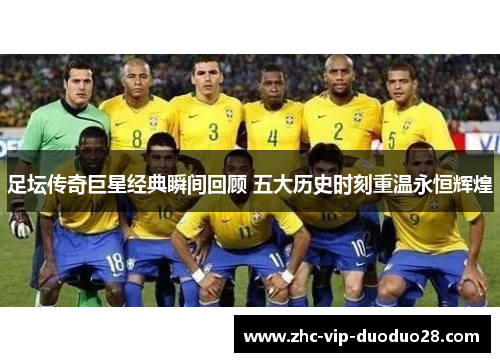 足坛传奇巨星经典瞬间回顾 五大历史时刻重温永恒辉煌