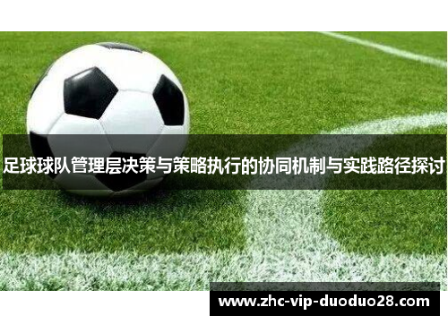 足球球队管理层决策与策略执行的协同机制与实践路径探讨 足球球队管理层决策与策略执行的协同机制与实践路径探讨