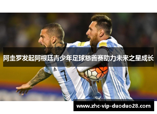 阿圭罗发起阿根廷青少年足球慈善赛助力未来之星成长