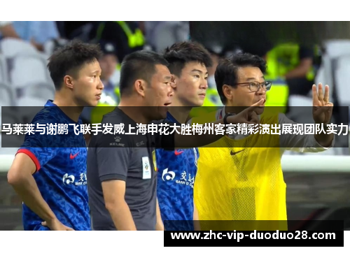 马莱莱与谢鹏飞联手发威上海申花大胜梅州客家精彩演出展现团队实力 马莱莱与谢鹏飞联手发威上海申花大胜梅州客家精彩演出展现团队实力
